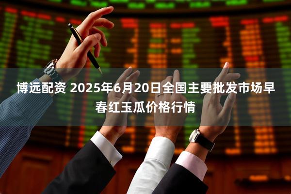 博远配资 2025年6月20日全国主要批发市场早春红玉瓜价格行情