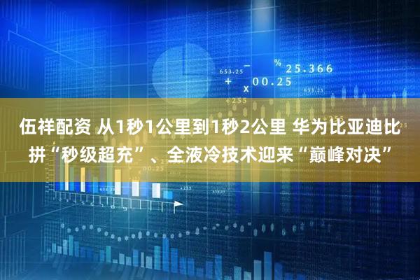 伍祥配资 从1秒1公里到1秒2公里 华为比亚迪比拼“秒级超充”、全液冷技术迎来“巅峰对决”