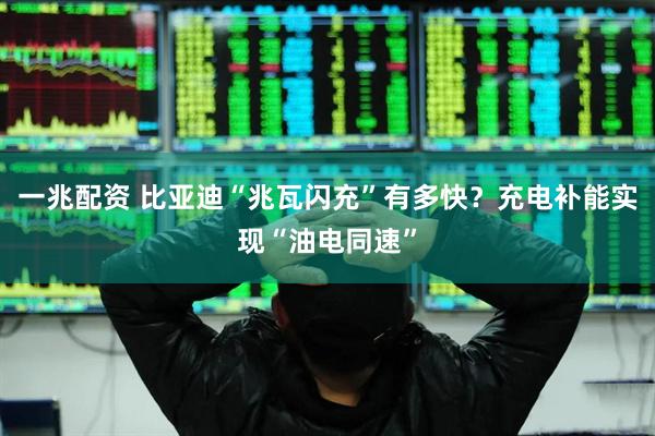 一兆配资 比亚迪“兆瓦闪充”有多快？充电补能实现“油电同速”