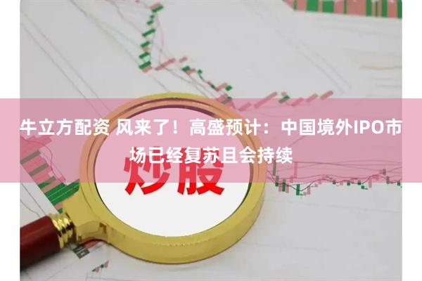 牛立方配资 风来了！高盛预计：中国境外IPO市场已经复苏且会持续