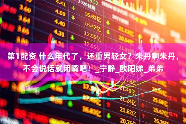 第1配资 什么年代了，还重男轻女？朱丹啊朱丹，不会说话就闭嘴吧！_宁静_欧阳娣_弟弟
