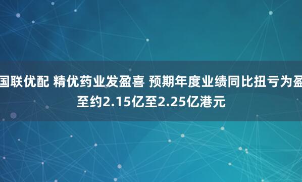 国联优配 精优药业发盈喜 预期年度业绩同比扭亏为盈至约2.15亿至2.25亿港元