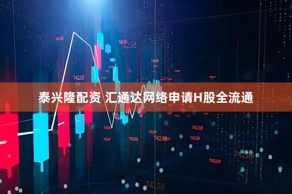 泰兴隆配资 汇通达网络申请H股全流通