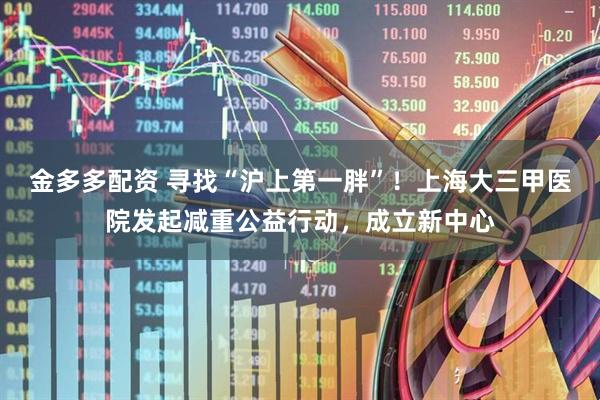 金多多配资 寻找“沪上第一胖”！上海大三甲医院发起减重公益行动，成立新中心