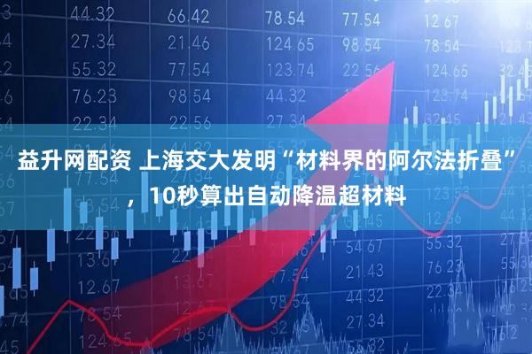 益升网配资 上海交大发明“材料界的阿尔法折叠”，10秒算出自动降温超材料