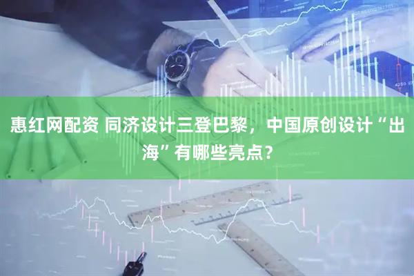 惠红网配资 同济设计三登巴黎，中国原创设计“出海”有哪些亮点？