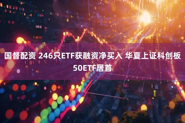 国督配资 246只ETF获融资净买入 华夏上证科创板50ETF居首