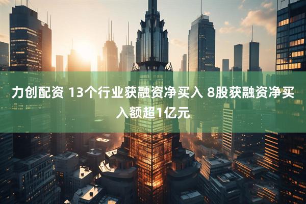 力创配资 13个行业获融资净买入 8股获融资净买入额超1亿元