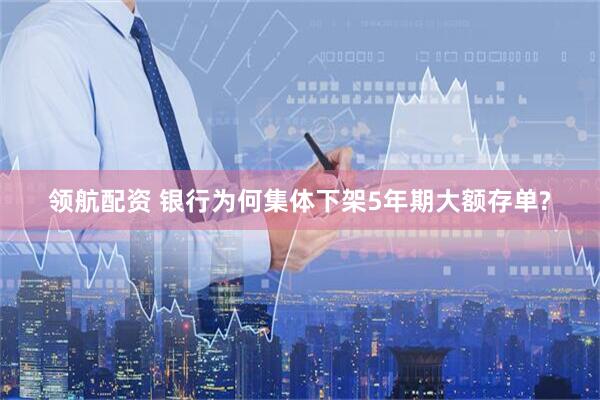 领航配资 银行为何集体下架5年期大额存单?