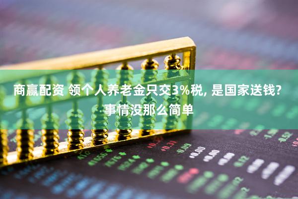商赢配资 领个人养老金只交3%税, 是国家送钱? 事情没那么简单