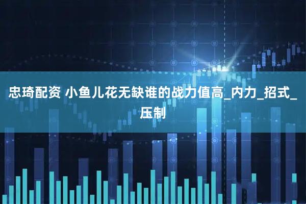 忠琦配资 小鱼儿花无缺谁的战力值高_内力_招式_压制