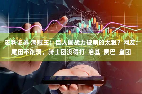 宏利证券 海贼王：巨人国战力被削的太狠？网友：尾田不削弱，骑士团没得打_洛基_贾巴_皇团