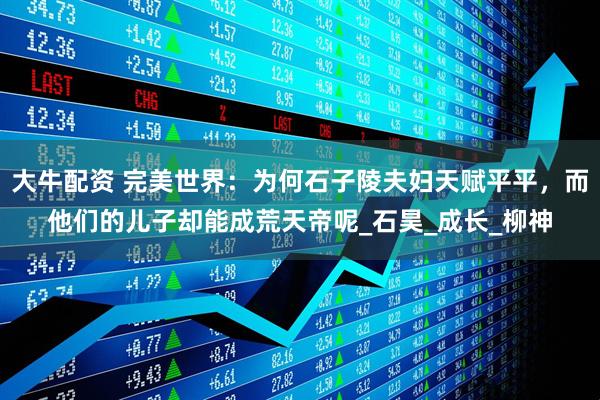 大牛配资 完美世界：为何石子陵夫妇天赋平平，而他们的儿子却能成荒天帝呢_石昊_成长_柳神