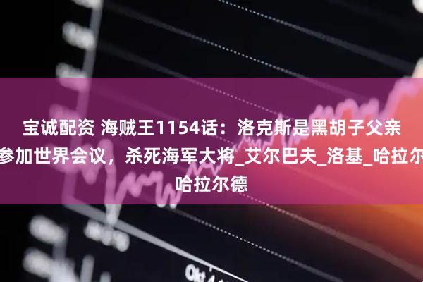 宝诚配资 海贼王1154话：洛克斯是黑胡子父亲，参加世界会议，杀死海军大将_艾尔巴夫_洛基_哈拉尔德