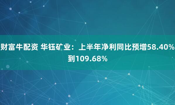 财富牛配资 华钰矿业：上半年净利同比预增58.40%到109.68%