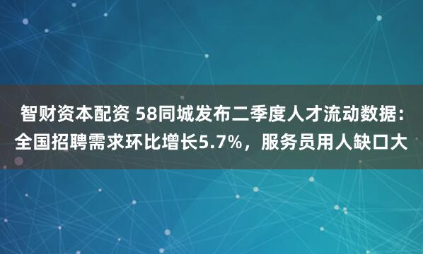 智财资本配资 58同城发布二季度人才流动数据：全国招聘需求环比增长5.7%，服务员用人缺口大