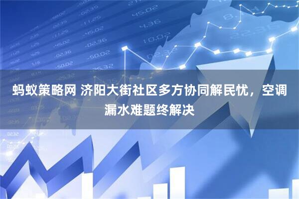 蚂蚁策略网 济阳大街社区多方协同解民忧，空调漏水难题终解决
