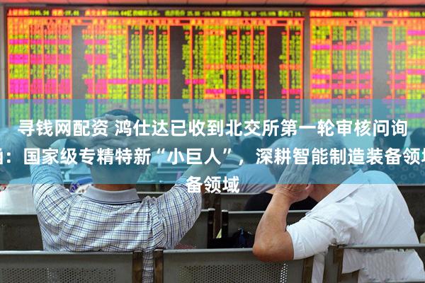 寻钱网配资 鸿仕达已收到北交所第一轮审核问询函：国家级专精特新“小巨人”，深耕智能制造装备领域
