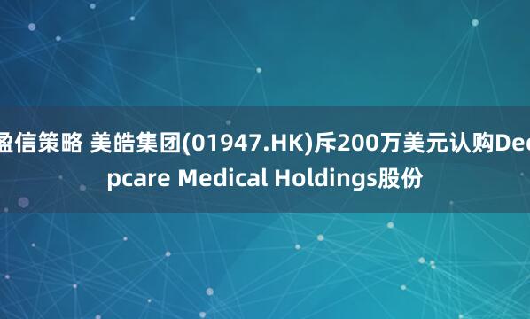 盈信策略 美皓集团(01947.HK)斥200万美元认购Deepcare Medical Holdings股份
