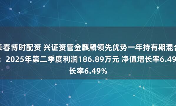 长春博时配资 兴证资管金麒麟领先优势一年持有期混合C：2025年第二季度利润186.89万元 净值增长率6.49%