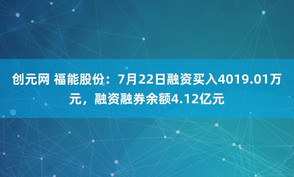 创元网 福能股份：7月22日融资买入4019.01万元，融资融券余额4.12亿元