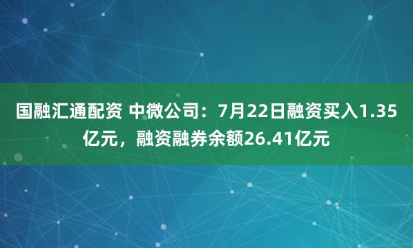 国融汇通配资 中微公司：7月22日融资买入1.35亿元，融资融券余额26.41亿元
