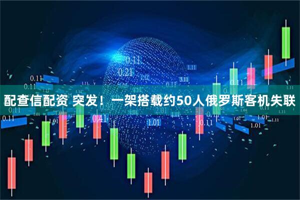 配查信配资 突发！一架搭载约50人俄罗斯客机失联