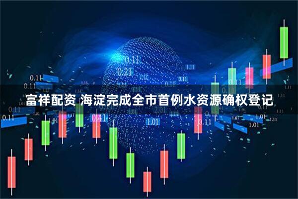 富祥配资 海淀完成全市首例水资源确权登记