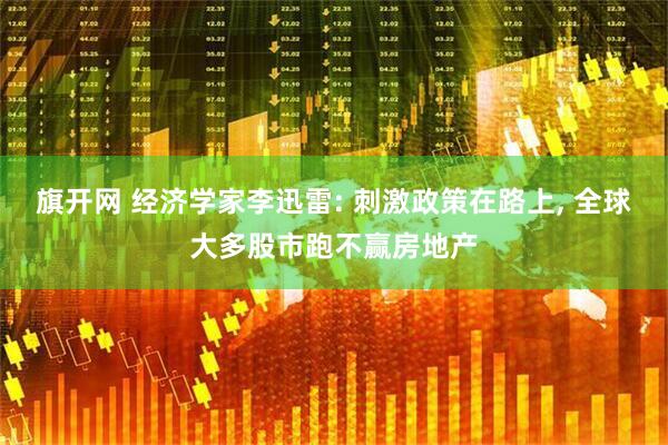 旗开网 经济学家李迅雷: 刺激政策在路上, 全球大多股市跑不赢房地产