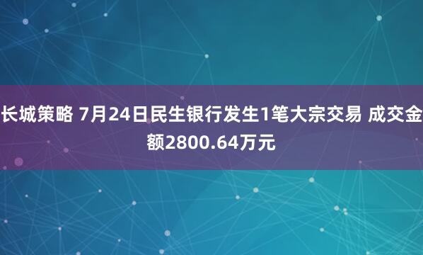 长城策略 7月24日民生银行发生1笔大宗交易 成交金额2800.64万元