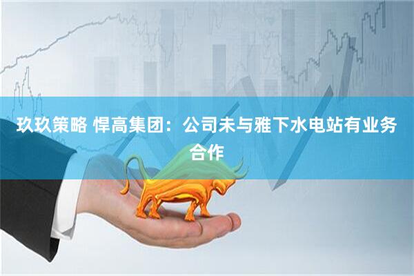 玖玖策略 悍高集团：公司未与雅下水电站有业务合作