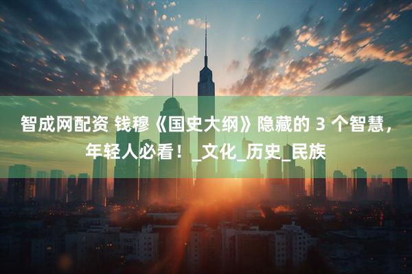 智成网配资 钱穆《国史大纲》隐藏的 3 个智慧，年轻人必看！_文化_历史_民族