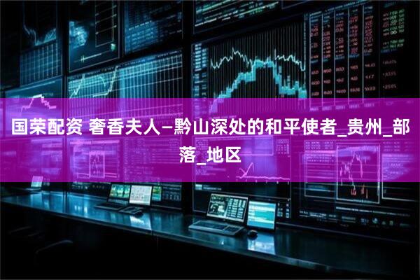 国荣配资 奢香夫人—黔山深处的和平使者_贵州_部落_地区