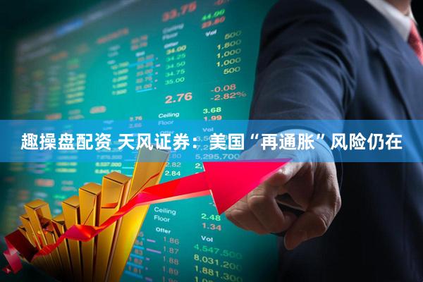 趣操盘配资 天风证券：美国“再通胀”风险仍在