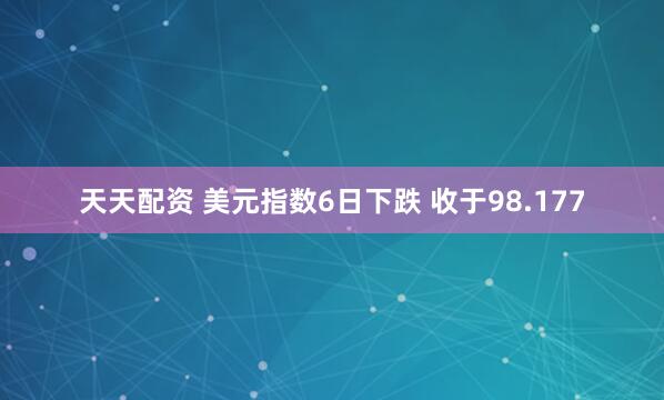 天天配资 美元指数6日下跌 收于98.177