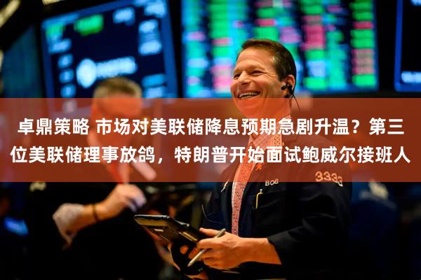 卓鼎策略 市场对美联储降息预期急剧升温？第三位美联储理事放鸽，特朗普开始面试鲍威尔接班人