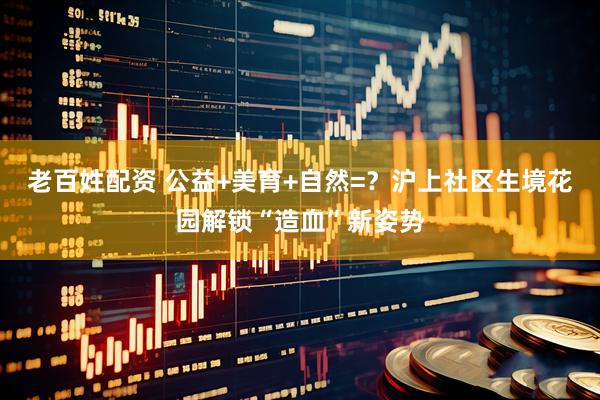 老百姓配资 公益+美育+自然=？沪上社区生境花园解锁“造血”新姿势