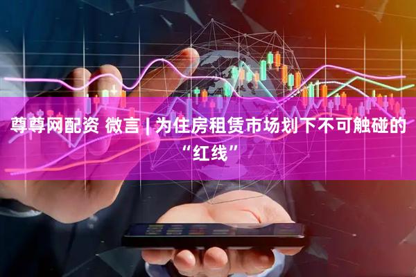 尊尊网配资 微言 | 为住房租赁市场划下不可触碰的“红线”