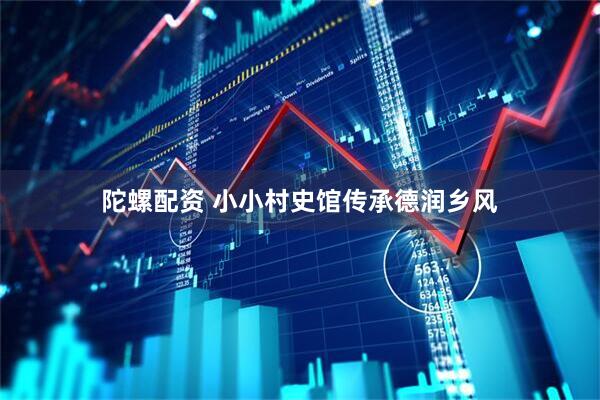 陀螺配资 小小村史馆传承德润乡风