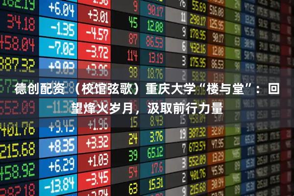 德创配资 (校馆弦歌)重庆大学“楼与堂”:回望烽火岁月,汲取前行力量