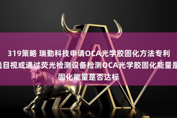 319策略 瑞勤科技申请OCA光学胶固化方法专利, 可在线目视或通过荧光检测设备检测OCA光学胶固化能量是否达标