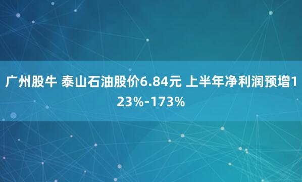 广州股牛 泰山石油股价6.84元 上半年净利润预增123%-173%