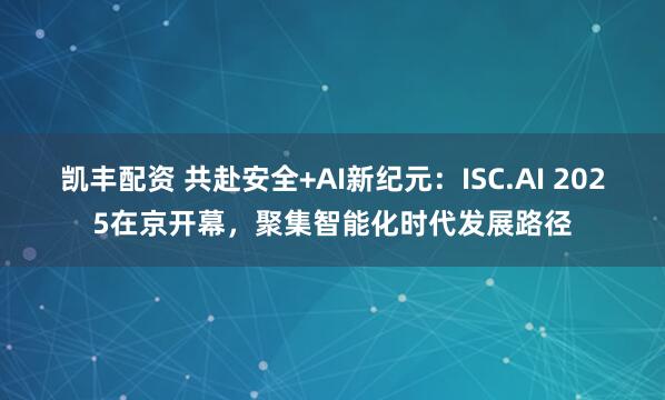 凯丰配资 共赴安全+AI新纪元：ISC.AI 2025在京开幕，聚集智能化时代发展路径