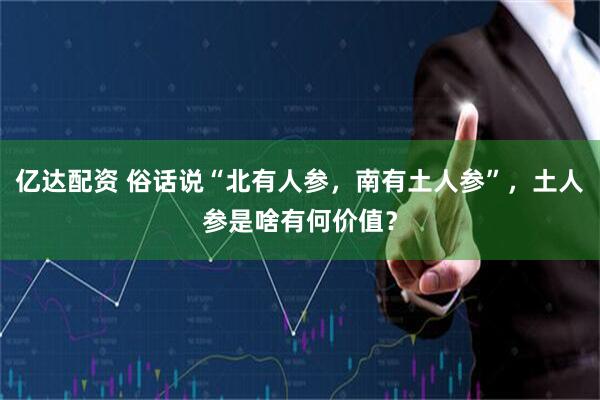 亿达配资 俗话说“北有人参，南有土人参”，土人参是啥有何价值？