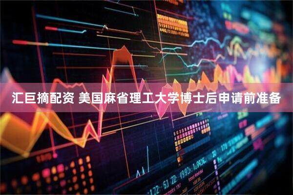 汇巨摘配资 美国麻省理工大学博士后申请前准备