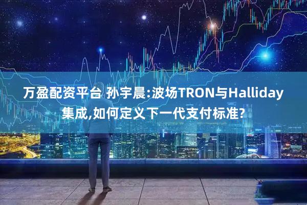 万盈配资平台 孙宇晨:波场TRON与Halliday集成,如何定义下一代支付标准?