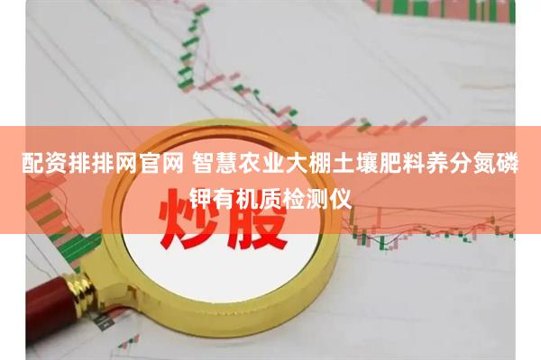 配资排排网官网 智慧农业大棚土壤肥料养分氮磷钾有机质检测仪