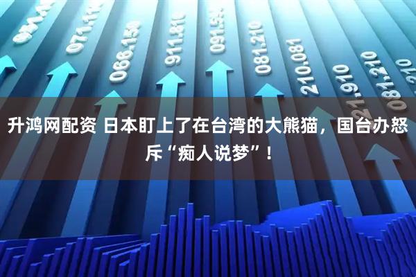 升鸿网配资 日本盯上了在台湾的大熊猫，国台办怒斥“痴人说梦”！