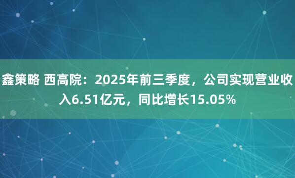 鑫策略 西高院：2025年前三季度，公司实现营业收入6.51亿元，同比增长15.05%