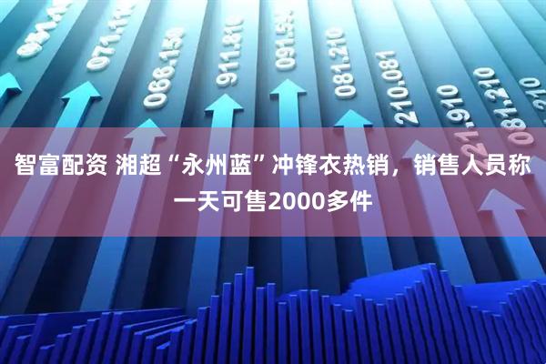 智富配资 湘超“永州蓝”冲锋衣热销,销售人员称一天可售2000多件